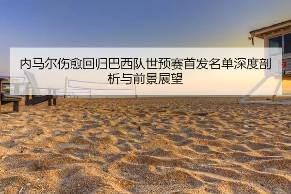 内马尔伤愈回归巴西队世预赛首发名单深度剖析与前景展望